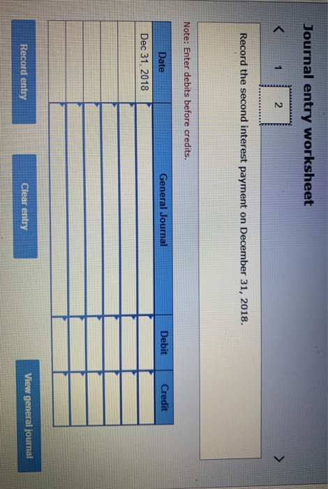 Journal entry worksheet < 1 Record the second interest payment on December 31, 2018. Note: Enter debits before credits. Gener