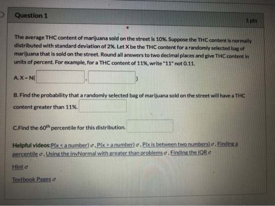 Question 1 1 pts The average THC content of marijuana sold on the street is 10%. Suppose the THC content is normally distribu