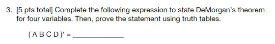 3. [5 pts total] Complete the following expression to state DeMorgans theorem for four variables. Then, prove the statement