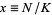 x=N/K