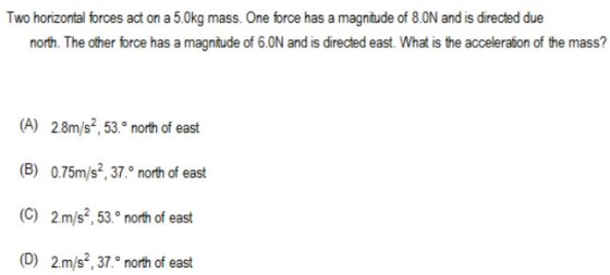 Two horizontal forces act on a 5.0kg mass. One force has a magnitude of 8.ON and is directed due north. The other force has a
