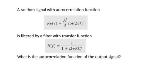 A random signal with autocorrelation function is filtered by a filter with transfer function H(f) = What is the autocorrelation function of the output signal?