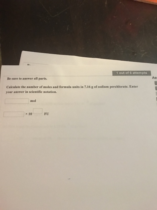 1 out of 6 attempts Be sure to answer all parts. As: Caleulate the number of moles and formula units in 7.16 g of sodium perchlorate. Enter your answer in scientific notation. mol ×10 FU