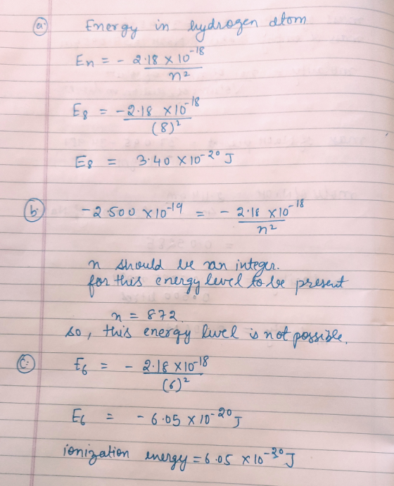 Energy in hydrogen alom En = - 2.18 × 10-18 72 F9 = –2-18 X10 (8) Es = 3.40X10-20 J - 2.500 x 10-19 = -2.18 X 10 n2 n should