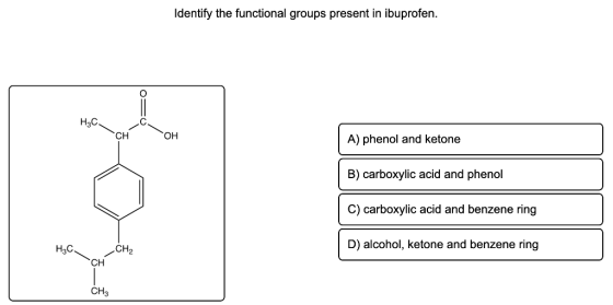 Identify the functional groups present in ibuprofen. O Н.С. CH OH A) phenol and ketone B) carboxylic acid and phenol C) carbo