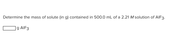 Determine the mass of solute (in g) contained in 500.0 mL of a 2.21 M solution of AlF3. D g AlF3