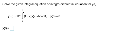 Solve the given integral equation or integro-differential equation for y(t). t son zanje- y (t) + 125] (t-vy(v) dv = 2t, y(O