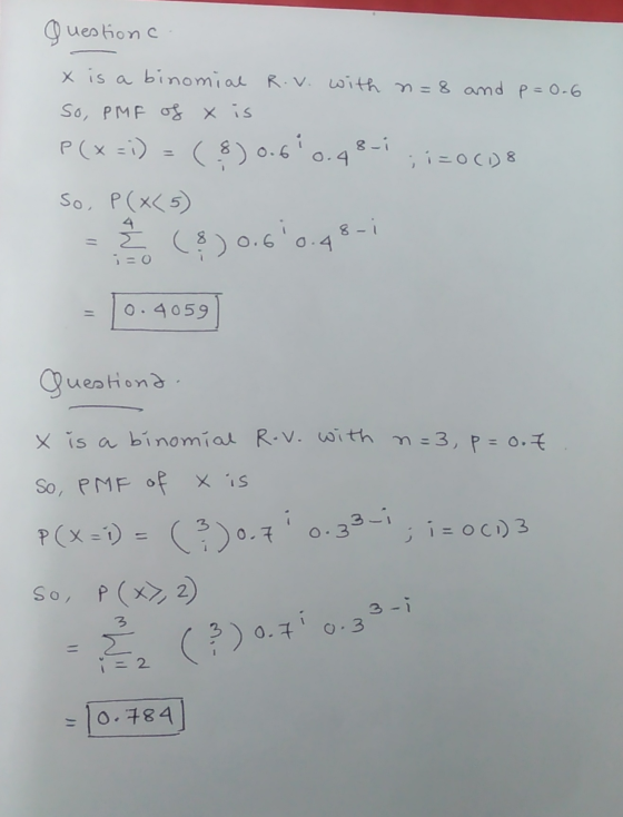 questions x is a binomial R.v. with n=8 and p = 0.6 So, PMF of x is P(x=;) 8-i 0.4 ; i=0CD8 ($) 0.61 So, P(x(5) 2 ($) 0.60.4