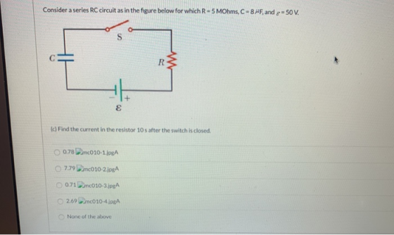 Consider a series RC circuit as in the figure below for which R-5 MOhms, C-84F, and g=50V. w C R E (c) Find the current in th
