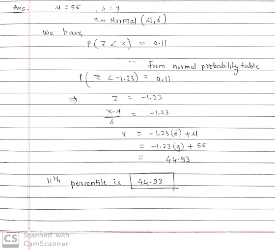 Ans. M=56 ,=9 XN Normal (4,8) We have, P(Z < z) = 0.11 - from normal probability table pl 7 (-1.23) = oll z = -1.23 X-4 = -1.