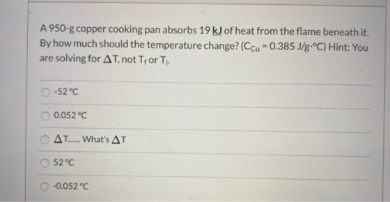 A 950-g copper cooking pan absorbs 19 kJ of heat from the flame beneath it. By how much should the temperature change? (Ccu =