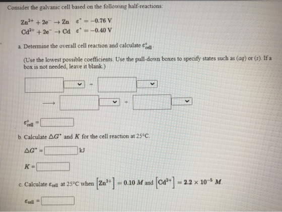 Consider the galvanic cell based on the following half-reactions: Zn2+ + 2e + Zn * = -0.76 V Cd²+ + 2e - → Cd &* = -0.40 V a.