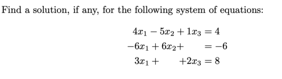 Find a solution, if any, for the following system of equations: 421 – 5x2 + 1x3 = 4 -6x1 + 6x2+ = -6 3x1 + +2x3 = 8