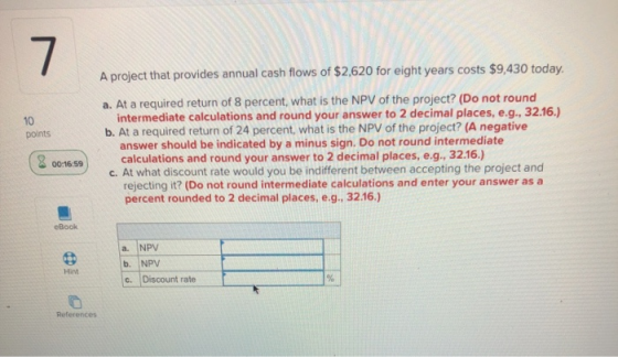 7 A project that provides annual cash flows of $2,620 for eight years costs $9,430 today a. At a required return of 8 percent
