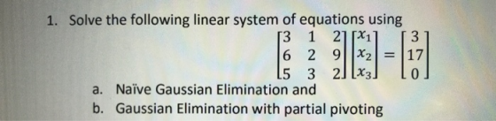 13 1. Solve the following linear system of equations using 13 1 2][X1] 6 2 9||X2| = |17 15 3 2] [X3] L a. Naïve Gaussian Elim