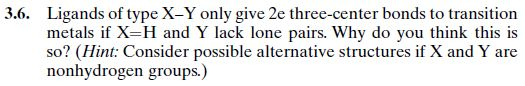 3.6. Ligands of type X-Y only give 2e three-center bonds to transition metals if X=H and Y lack lone pairs. Why do you think