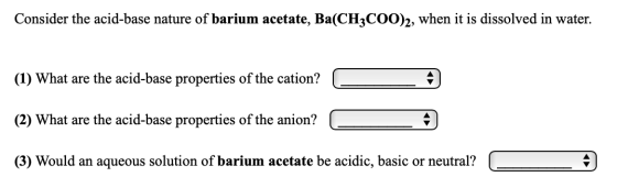 Consider the acid-base nature of barium acetate, Ba(CH3COO)2, when it is dissolved in water. (1) What are the acid-base prope