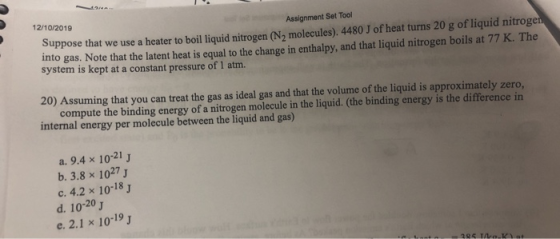 12/10/2019 Assignment Set Tool Suppose that we use a heater to boil liquid nitrogen (N2 molecules). 4480 J of heat turns 20 g