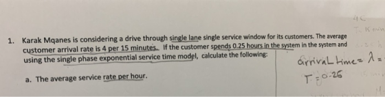 1. Karak Mganes is considering a drive through single lane single service window for its customers. The average customer arri