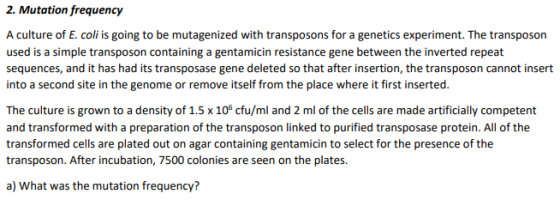 2. Mutation frequency A culture of E. coli is going to be mutagenized with transposons for a genetics experiment. The transpo