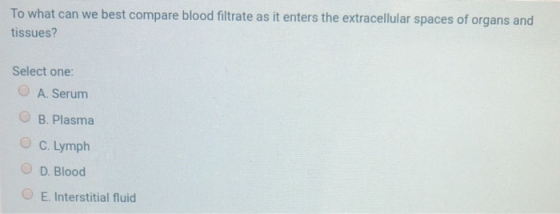 To what can we best compare blood filtrate as it enters the extracellular spaces of organs and tissues? Select one: O A. Seru