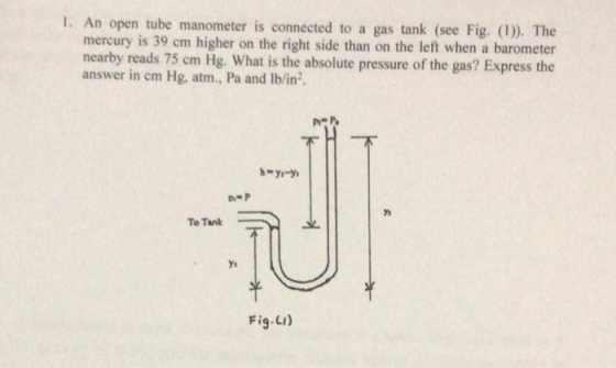 1. An open tube manometer is connected to a gas tank (see Fig. (1). The mercury is 39 cm higher on the right side than on the