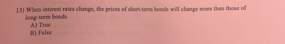 13) When interest rates change, the prices of short-term bonds will change more than those of long-term bonds. A) True B) Fal