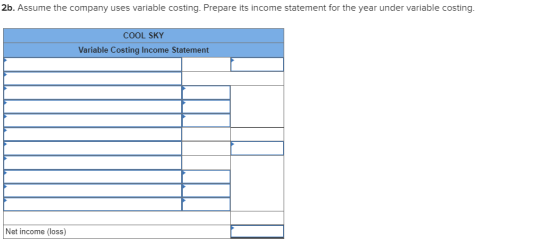 2b. Assume the company uses variable costing. Prepare its income statement for the year under variable costing COOL SKY Variable Costing Income Statement Net income (loss)