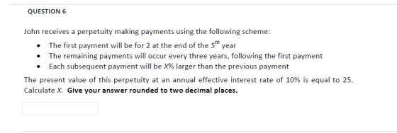 QUESTION 6 John receives a perpetuity making payments using the following scheme: The first payment will be for 2 at the end