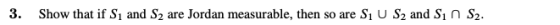 3. Show that if S, and S2 are Jordan measurable, then so are Si U S2 and Sin S2.