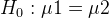 H_{0}: \mu1 = \mu2