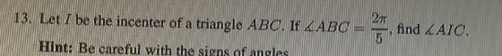 13. Let I be the incenter of a triangle ABC. If <ABC 270 find & AIC. 5 Hint: Be careful with the signs of angles