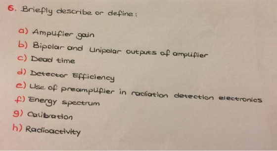 6. BriePly cescribe or define: a) Ampufier gain b) Bipolar and unipolar outputs of ampupier c) Dead time d) Deteceor Efficiency e) u p) Energy spectrum se op preampupier in racliation detection eleceronics h) Radioaceivity