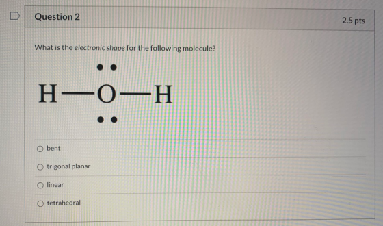 Question 2 2.5 pts What is the electronic shape for the following molecule? H-0—H O bent O trigonal planar O linear O tetrahe