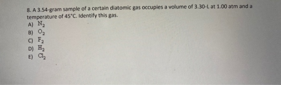 8. A 3.54-gram sample of a certain diatomic gas occupies a volume of 3.30-L at 1.00 atm and a temperature of 45°C. Identify t