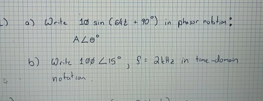 3 a) Write 10 sin (64€ + 90°) in phasor notation: A Leº f = 2 kHz in time-domain b) Write 100 L 15° notation
