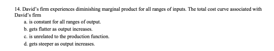 14. Davids firm experiences diminishing marginal product for all ranges of inputs. The total cost curve associated with Davi