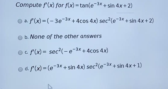 Compute f (x) for f(x)=tan(e-3x + sin 4x + 2) a. f(x)=(-3e-3x + 4cos 4x) sec?(e-3x + sin 4x+2) b. None of the other answers o