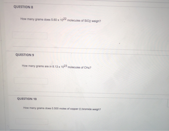 QUESTION 8 How many grams does 5.60 x 1022 molecules of SiO2 weigh? QUESTION 9 How many grams are in 8.13 x 1023 molecules of
