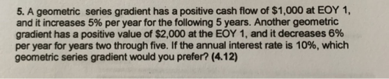 5. A geometric series gradient has a positive cash flow of $1,000 at EOY 1, and it increases 5% per year for the following 5