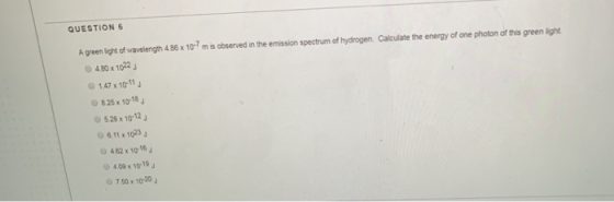 QUESTION 6 A green light of wavelength 486 x 101 mis observed in the emission spectrum of hydrogen. Calculate the energy of o