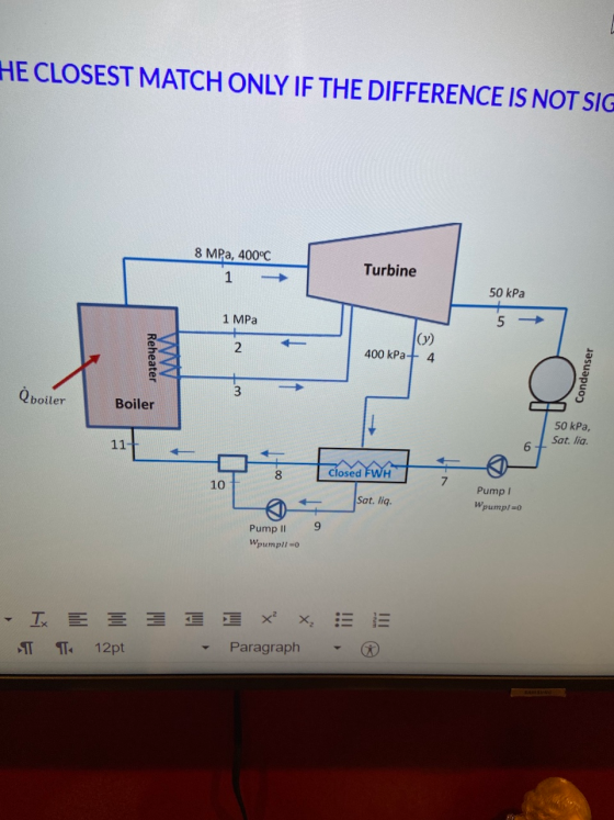 HE CLOSEST MATCH ONLY IF THE DIFFERENCE IS NOT SIG 8 MPa, 400°C 1 Turbine 50 kPa 1 MPa 5 2 400 kPa + 4 Reheater ΑΛΛΜ Condense