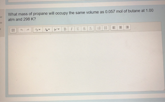 What mass of propane will occupy the same volume as 0.057 mol of butane at 1.00 atm and 298 K? 3 4 4 NY B IU SI ED E23