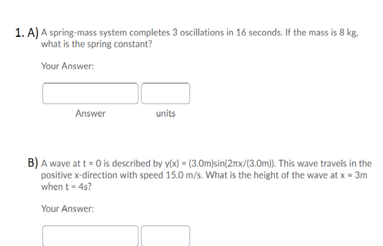 1. A) A spring-mass system completes 3 oscillations in 16 seconds. If the mass is 8 kg, what is the spring constant? Your Ans
