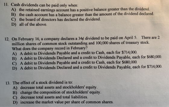 11. Cash dividends can be paid only when: A) the retained earnings account has a positive balance greater than the dividend.
