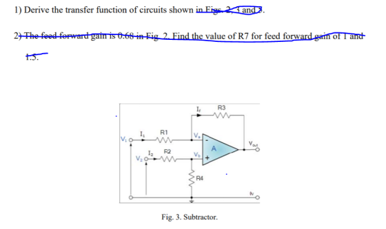 1) Derive the transfer function of circuits shown in Eig 2 and3 29The feedeer rartyatmisO 69HH ie . Eind the value of R7 for feed forwardeam TT ant I, R3 I R1 V. V. I2 R2 V. R4 Fig. 3. Subtractor.