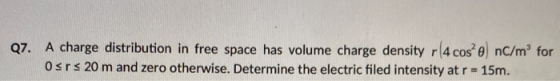 Q7. A charge distribution in free space has volume charge density r(4 cos’e) nC/mº for Osrs 20 m and zero otherwise. Determin