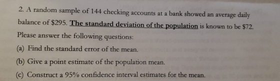 2. A random sample of 144 checking accounts at a bank showed an average daily balance of $295. The standard deviation of the