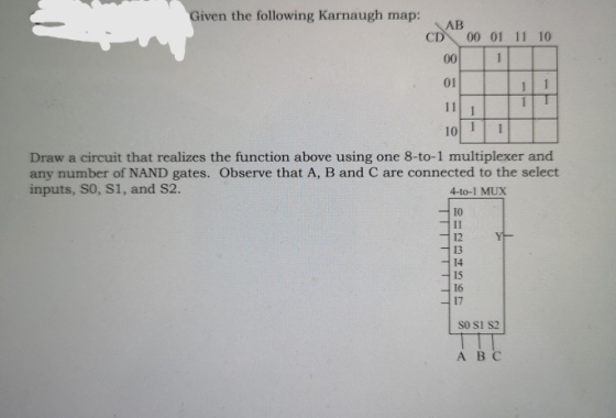 Given the following Karnaugh map AB CD 00 01 11 10 01 011 Draw a circuit that realizes the function above using one 8-to-1 mu
