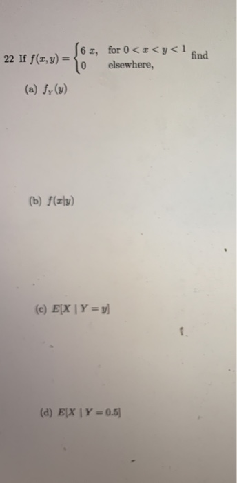 22 If f(L,y) = 561, for 0 <<<y<1. find o elsewhere, (a) f(y) (b) f(z|y) (c) E[X | Y = y) (d) EX | Y = 0.5]